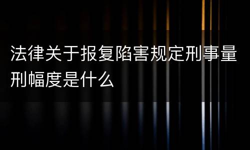 法律关于报复陷害规定刑事量刑幅度是什么