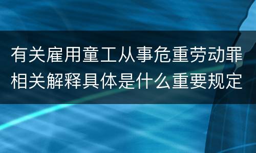 有关雇用童工从事危重劳动罪相关解释具体是什么重要规定
