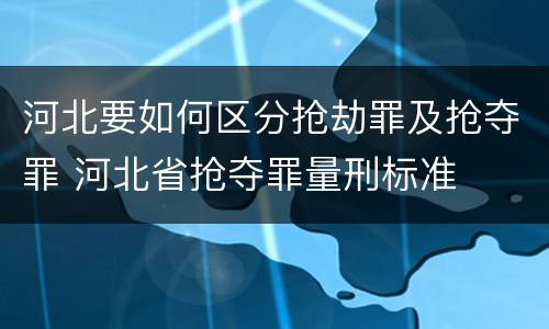 河北要如何区分抢劫罪及抢夺罪 河北省抢夺罪量刑标准