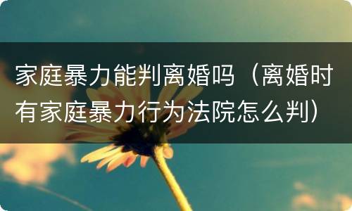 家庭暴力能判离婚吗（离婚时有家庭暴力行为法院怎么判）