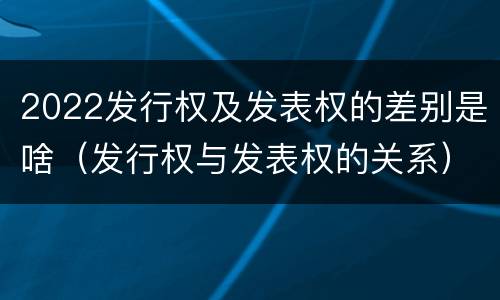 2022发行权及发表权的差别是啥（发行权与发表权的关系）