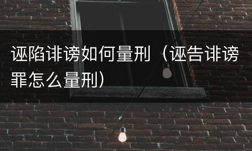 诬陷诽谤如何量刑（诬告诽谤罪怎么量刑）