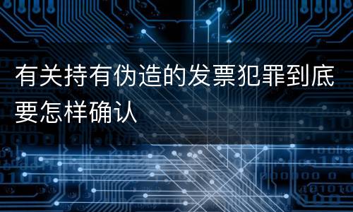 有关持有伪造的发票犯罪到底要怎样确认