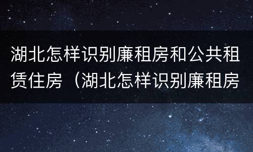 湖北怎样识别廉租房和公共租赁住房（湖北怎样识别廉租房和公共租赁住房呢）