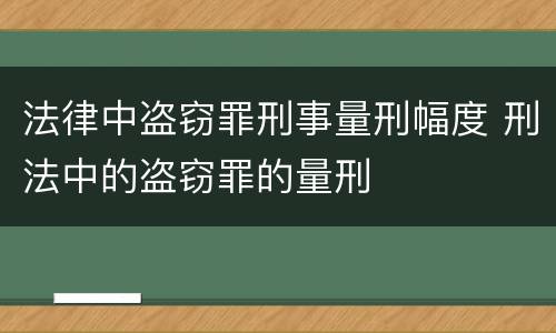 法律中盗窃罪刑事量刑幅度 刑法中的盗窃罪的量刑
