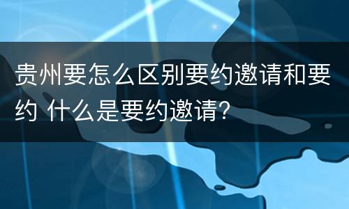 贵州要怎么区别要约邀请和要约 什么是要约邀请?