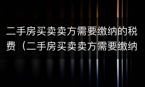 二手房买卖卖方需要缴纳的税费（二手房买卖卖方需要缴纳的税费是什么）