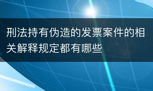 刑法持有伪造的发票案件的相关解释规定都有哪些
