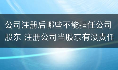 公司注册后哪些不能担任公司股东 注册公司当股东有没责任