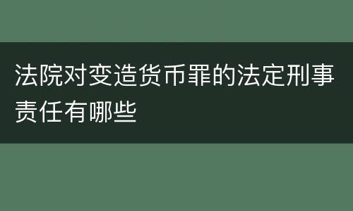 法院对变造货币罪的法定刑事责任有哪些
