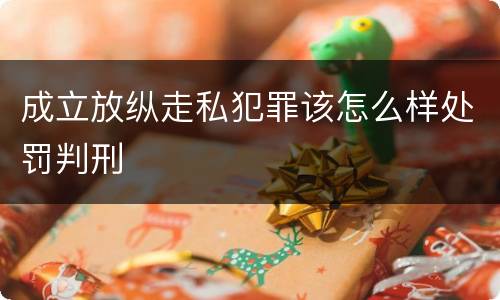 成立放纵走私犯罪该怎么样处罚判刑