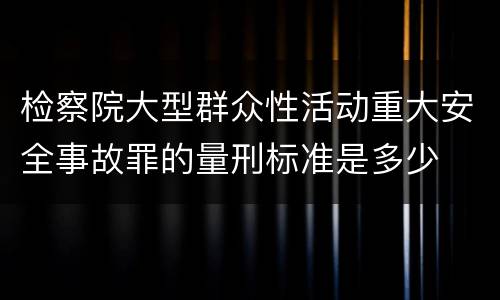 检察院大型群众性活动重大安全事故罪的量刑标准是多少