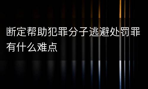 断定帮助犯罪分子逃避处罚罪有什么难点