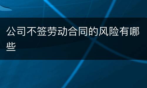 公司不签劳动合同的风险有哪些