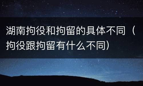 湖南拘役和拘留的具体不同(拘役跟拘留有什么不同)