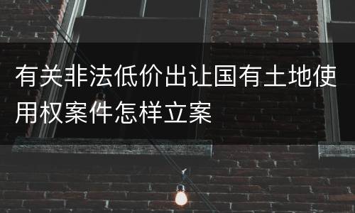 有关非法低价出让国有土地使用权案件怎样立案