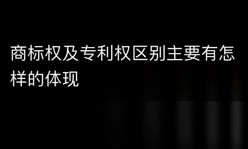 商标权及专利权区别主要有怎样的体现