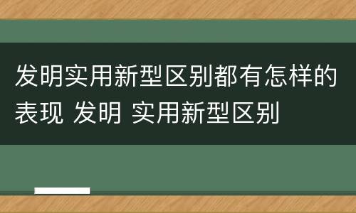 发明实用新型区别都有怎样的表现 发明 实用新型区别