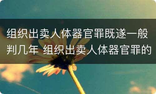 组织出卖人体器官罪既遂一般判几年 组织出卖人体器官罪的人体器官定义