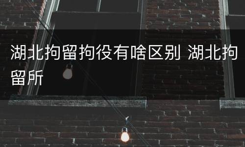 湖北拘留拘役有啥区别 湖北拘留所