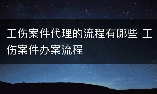 工伤案件代理的流程有哪些 工伤案件办案流程