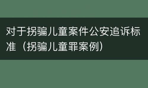 对于拐骗儿童案件公安追诉标准（拐骗儿童罪案例）