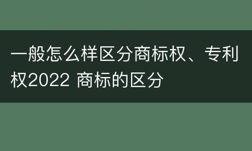 一般怎么样区分商标权、专利权2022 商标的区分