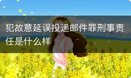犯故意延误投递邮件罪刑事责任是什么样