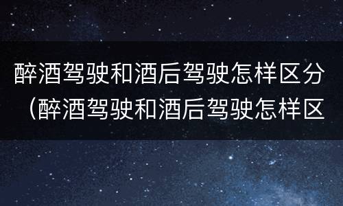 醉酒驾驶和酒后驾驶怎样区分（醉酒驾驶和酒后驾驶怎样区分的）