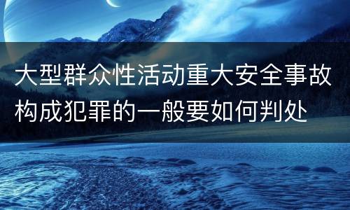 大型群众性活动重大安全事故构成犯罪的一般要如何判处
