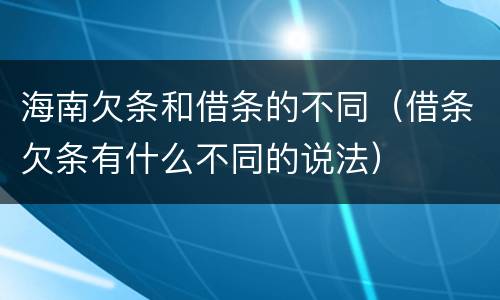 海南欠条和借条的不同（借条欠条有什么不同的说法）