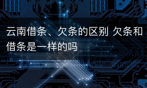 云南借条、欠条的区别 欠条和借条是一样的吗