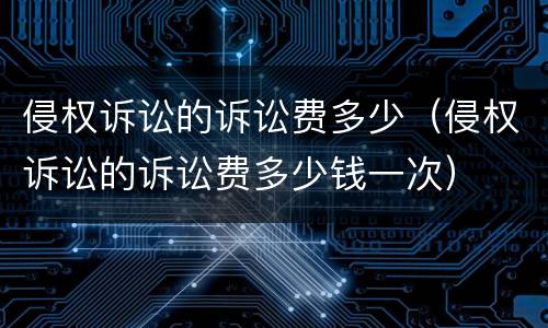 侵权诉讼的诉讼费多少（侵权诉讼的诉讼费多少钱一次）