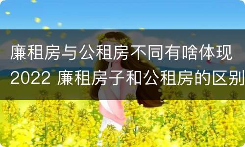 廉租房与公租房不同有啥体现2022 廉租房子和公租房的区别