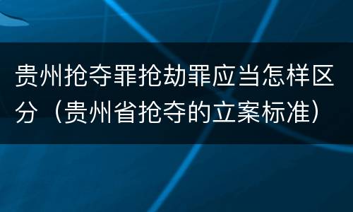 贵州抢夺罪抢劫罪应当怎样区分（贵州省抢夺的立案标准）