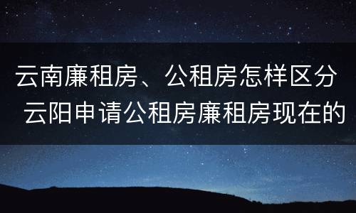 云南廉租房、公租房怎样区分 云阳申请公租房廉租房现在的什么地方