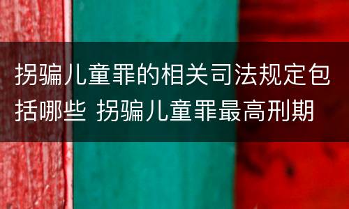 拐骗儿童罪的相关司法规定包括哪些 拐骗儿童罪最高刑期