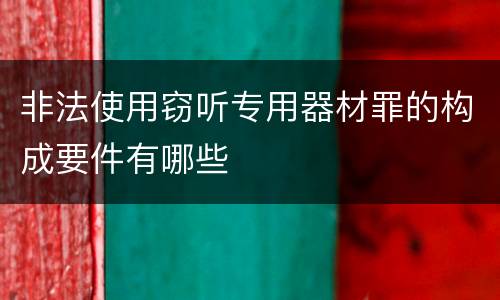 非法使用窃听专用器材罪的构成要件有哪些