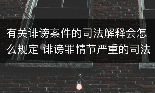 有关诽谤案件的司法解释会怎么规定 诽谤罪情节严重的司法解释