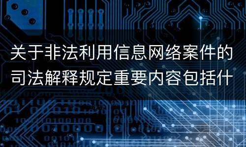 关于非法利用信息网络案件的司法解释规定重要内容包括什么