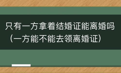 只有一方拿着结婚证能离婚吗（一方能不能去领离婚证）