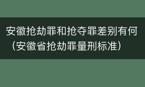 安徽抢劫罪和抢夺罪差别有何（安徽省抢劫罪量刑标准）