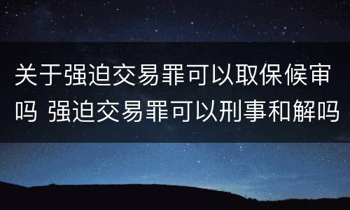 关于强迫交易罪可以取保候审吗 强迫交易罪可以刑事和解吗