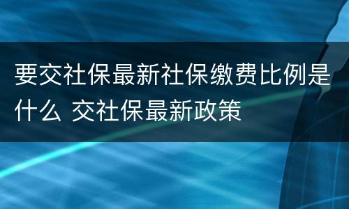 要交社保最新社保缴费比例是什么 交社保最新政策