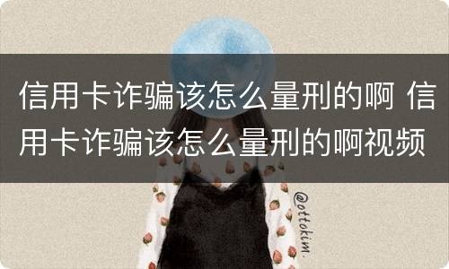 信用卡诈骗该怎么量刑的啊 信用卡诈骗该怎么量刑的啊视频