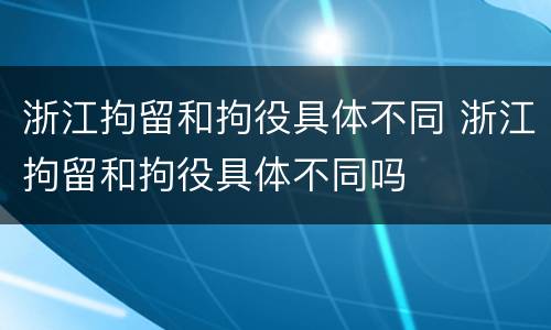 浙江拘留和拘役具体不同 浙江拘留和拘役具体不同吗