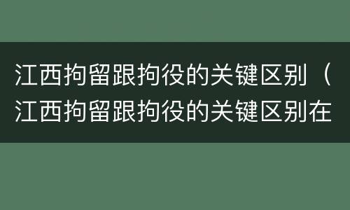 江西拘留跟拘役的关键区别（江西拘留跟拘役的关键区别在哪）