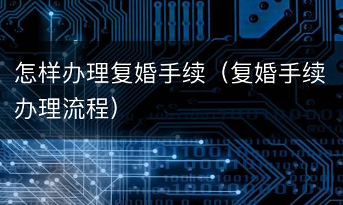 怎样办理复婚手续（复婚手续办理流程）