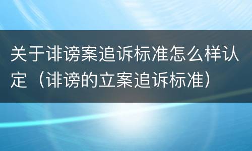 关于诽谤案追诉标准怎么样认定（诽谤的立案追诉标准）