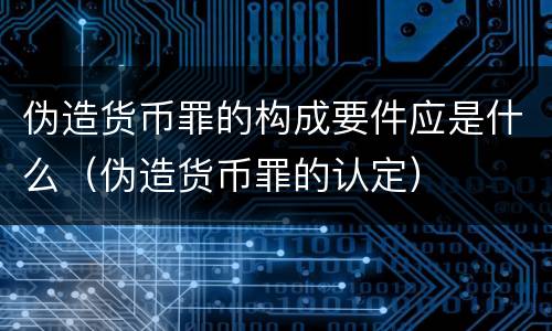 伪造货币罪的构成要件应是什么（伪造货币罪的认定）